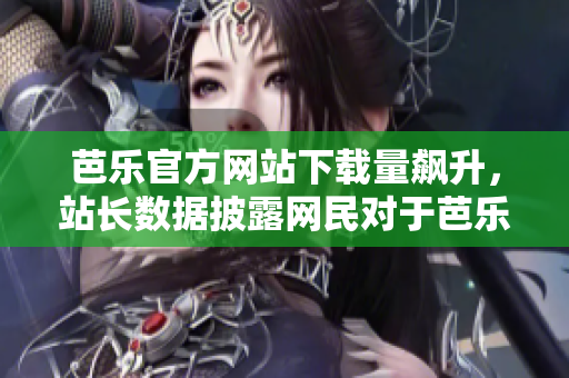 芭樂官方網(wǎng)站下載量飆升，站長(zhǎng)數(shù)據(jù)披露網(wǎng)民對(duì)于芭樂的追捧超乎想象