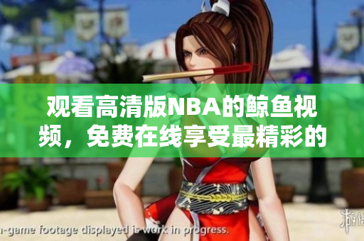 觀看高清版NBA的鯨魚視頻，免費(fèi)在線享受最精彩的比賽！