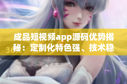 成品短視頻app源碼優(yōu)勢揭秘：定制化特色強、技術(shù)穩(wěn)定可靠，打造高效精品視頻平臺