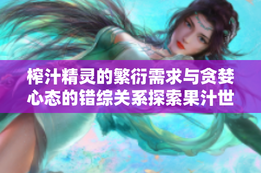 榨汁精靈的繁衍需求與貪婪心態(tài)的錯(cuò)綜關(guān)系探索果汁世界中的生態(tài)平衡
