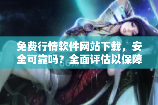 免費行情軟件網(wǎng)站下載，安全可靠嗎？全面評估以保障您的安全。