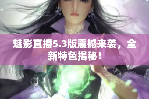 魅影直播5.3版震撼來襲，全新特色揭秘！