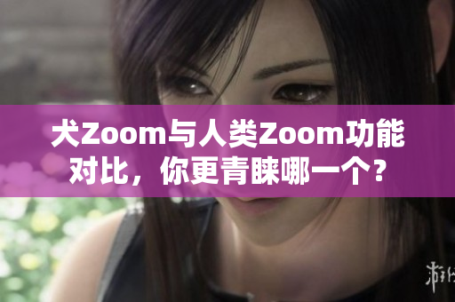 犬Zoom與人類Zoom功能對比，你更青睞哪一個？