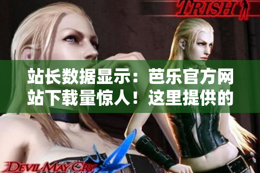 站長數(shù)據(jù)顯示：芭樂官方網(wǎng)站下載量驚人！這里提供的軟件不容錯過
