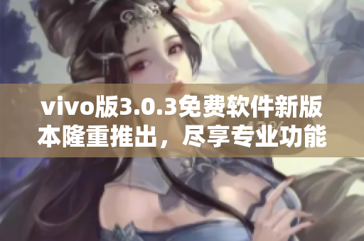vivo版3.0.3免費軟件新版本隆重推出，盡享專業(yè)功能