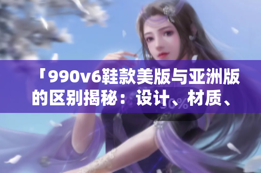 「990v6鞋款美版與亞洲版的區(qū)別揭秘：設(shè)計、材質(zhì)、尺碼差異全面解析」