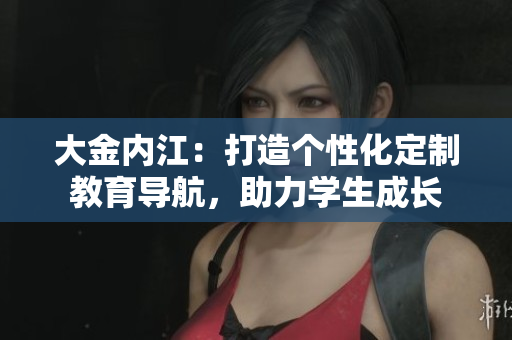 大金內(nèi)江：打造個性化定制教育導(dǎo)航，助力學(xué)生成長