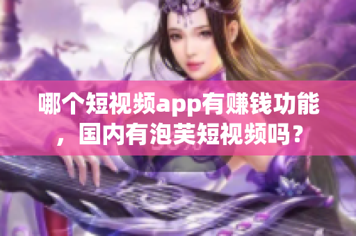 哪個短視頻app有賺錢功能，國內(nèi)有泡芙短視頻嗎？