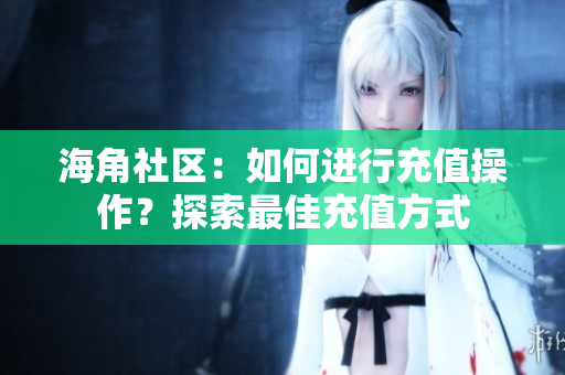 海角社區(qū)：如何進行充值操作？探索最佳充值方式