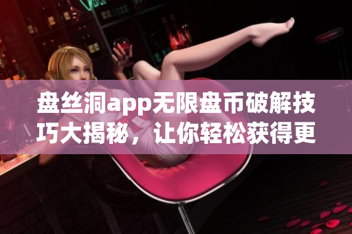 盤絲洞app無限盤幣破解技巧大揭秘，讓你輕松獲得更多盤幣