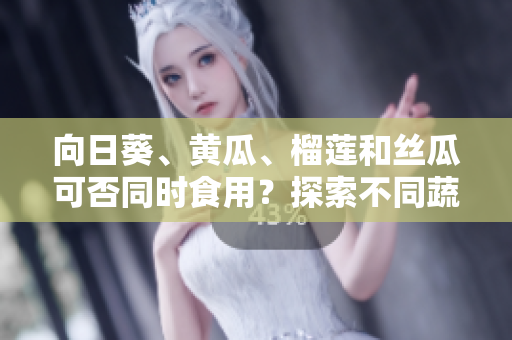 向日葵、黃瓜、榴蓮和絲瓜可否同時食用？探索不同蔬果組合的飲食促進，科學(xué)告訴你最佳搭配！