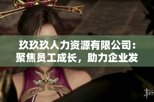 玖玖玖人力資源有限公司：聚焦員工成長，助力企業(yè)發(fā)展