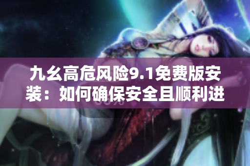九幺高危風(fēng)險9.1免費版安裝：如何確保安全且順利進行？