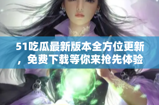 51吃瓜最新版本全方位更新，免費(fèi)下載等你來搶先體驗(yàn)，趕緊來升級吧!