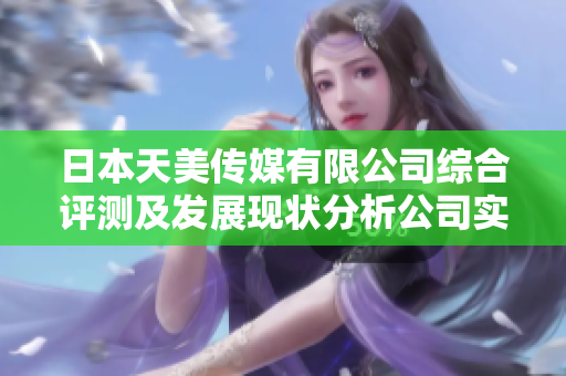 日本天美傳媒有限公司綜合評(píng)測(cè)及發(fā)展現(xiàn)狀分析公司實(shí)力、市場(chǎng)表現(xiàn)及前景展望