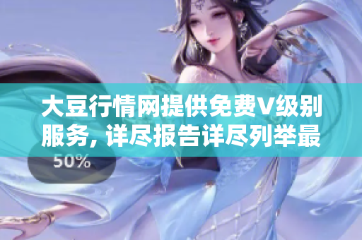大豆行情網(wǎng)提供免費(fèi)V級(jí)別服務(wù), 詳盡報(bào)告詳盡列舉最新行情預(yù)測(cè)