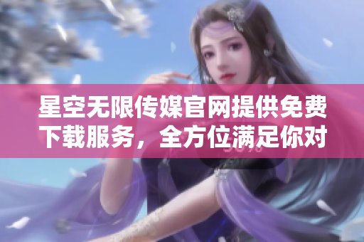 星空無限傳媒官網(wǎng)提供免費下載服務(wù)，全方位滿足你對影視資源的需求