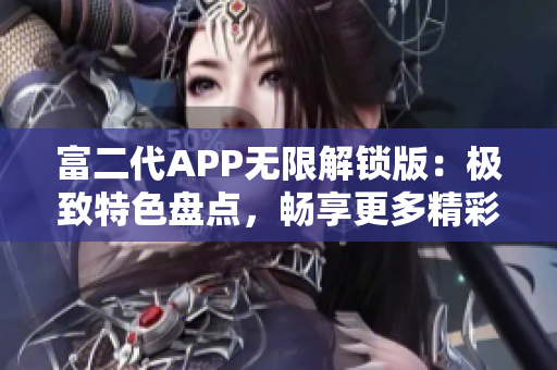 富二代APP無限解鎖版：極致特色盤點(diǎn)，暢享更多精彩內(nèi)容