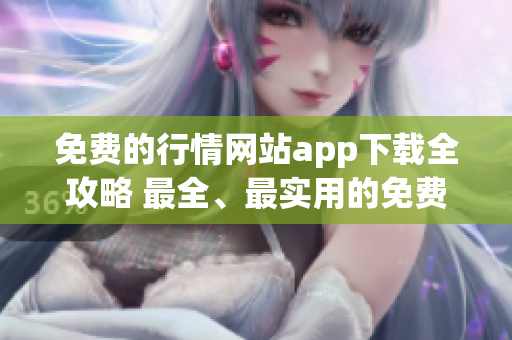 免費(fèi)的行情網(wǎng)站app下載全攻略 最全、最實(shí)用的免費(fèi)行情軟件下載指南