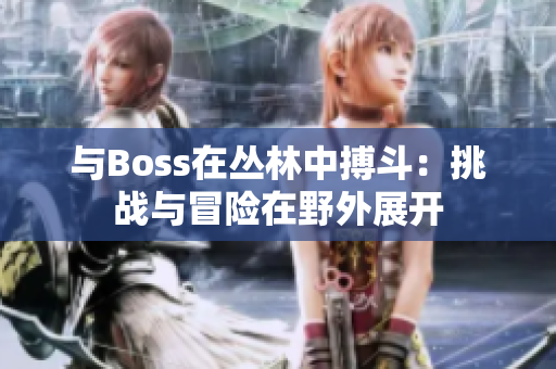 與Boss在叢林中搏斗：挑戰(zhàn)與冒險(xiǎn)在野外展開(kāi)