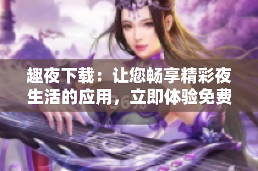 趣夜下載：讓您暢享精彩夜生活的應(yīng)用，立即體驗免費內(nèi)容