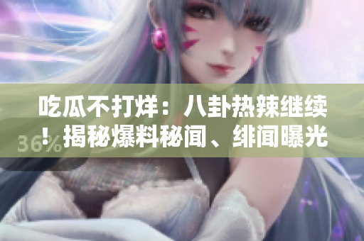 吃瓜不打烊：八卦熱辣繼續(xù)！揭秘爆料秘聞、緋聞曝光，精彩不容錯(cuò)過