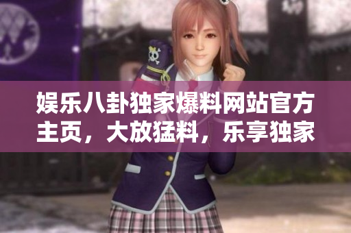 娛樂八卦獨家爆料網(wǎng)站官方主頁，大放猛料，樂享獨家內(nèi)幕報道