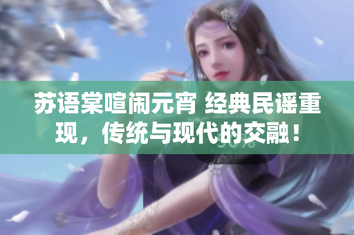 蘇語棠喧鬧元宵 經(jīng)典民謠重現(xiàn)，傳統(tǒng)與現(xiàn)代的交融！