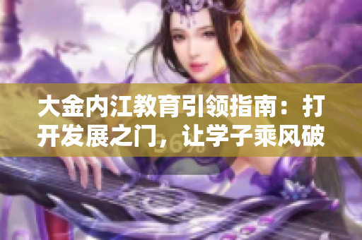 大金內(nèi)江教育引領(lǐng)指南：打開(kāi)發(fā)展之門(mén)，讓學(xué)子乘風(fēng)破浪