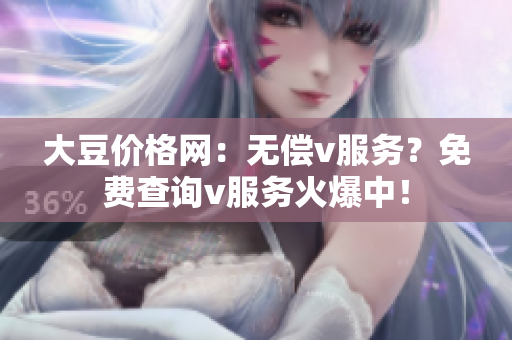 大豆價(jià)格網(wǎng)：無償v服務(wù)？免費(fèi)查詢v服務(wù)火爆中！