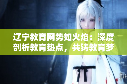 遼寧教育網(wǎng)勢如火焰：深度剖析教育熱點，共鑄教育夢想大廈