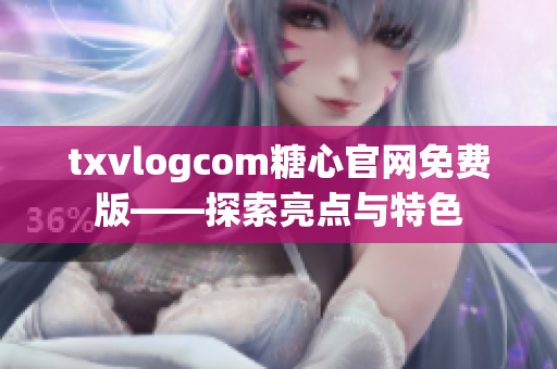 txvlogcom糖心官網(wǎng)免費版——探索亮點與特色