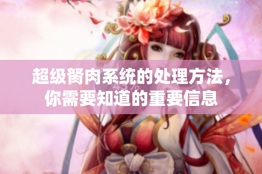超級(jí)胬肉系統(tǒng)的處理方法，你需要知道的重要信息