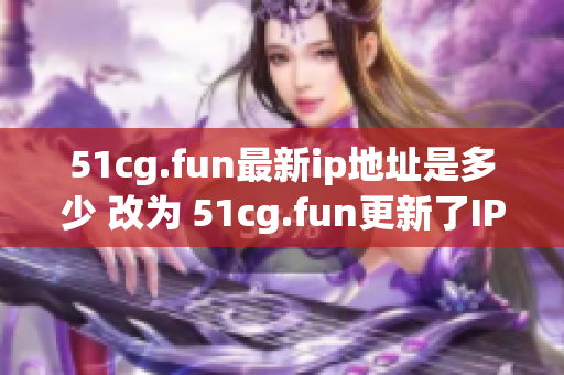 51cg.fun最新ip地址是多少 改為 51cg.fun更新了IP地址，快來(lái)了解最新地址吧!