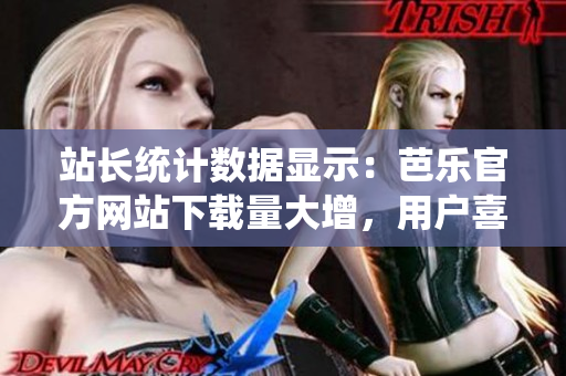 站長統(tǒng)計(jì)數(shù)據(jù)顯示：芭樂官方網(wǎng)站下載量大增，用戶喜愛度持續(xù)攀升