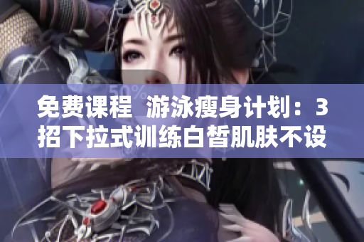 免費課程  游泳瘦身計劃：3招下拉式訓(xùn)練白皙肌膚不設(shè)阻礙