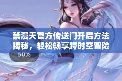 禁漫天官方傳送門開(kāi)啟方法揭秘，輕松暢享跨時(shí)空冒險(xiǎn)！