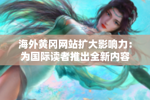 海外黃岡網(wǎng)站擴(kuò)大影響力：為國(guó)際讀者推出全新內(nèi)容