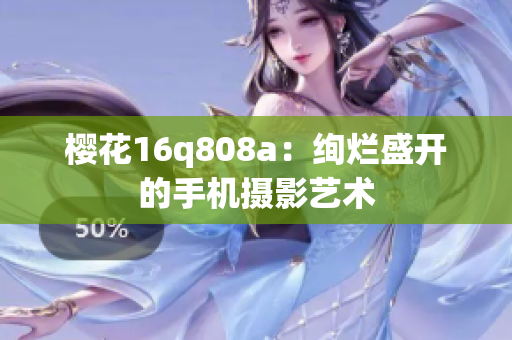 櫻花16q808a：絢爛盛開的手機攝影藝術(shù)