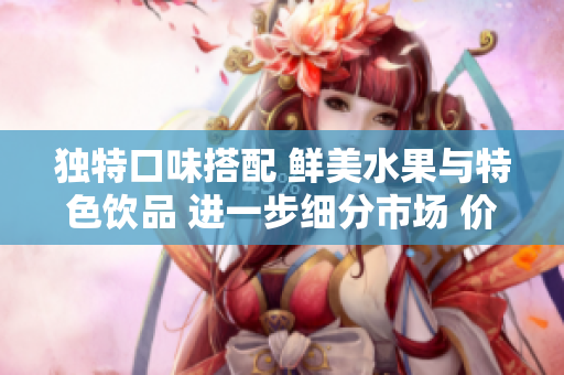 獨(dú)特口味搭配 鮮美水果與特色飲品 進(jìn)一步細(xì)分市場 價(jià)格策略應(yīng)運(yùn)而生