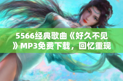 5566經(jīng)典歌曲《好久不見》MP3免費下載，回憶重現(xiàn)！