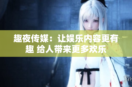 趣夜傳媒：讓娛樂(lè)內(nèi)容更有趣 給人帶來(lái)更多歡樂(lè)