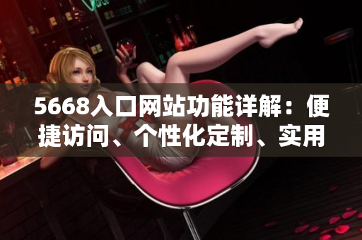 5668入口網(wǎng)站功能詳解：便捷訪問、個(gè)性化定制、實(shí)用工具，一站式滿足您的需求