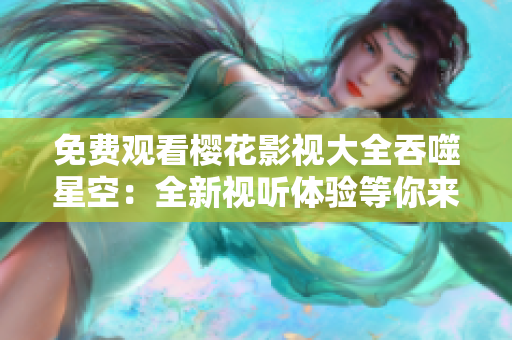 免費(fèi)觀看櫻花影視大全吞噬星空：全新視聽(tīng)體驗(yàn)等你來(lái)享受
