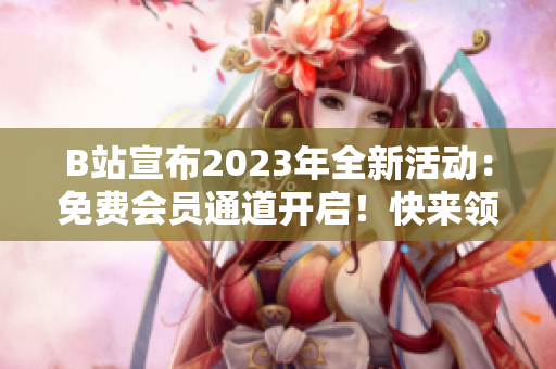 B站宣布2023年全新活動：免費會員通道開啟！快來領(lǐng)取你的入場券吧