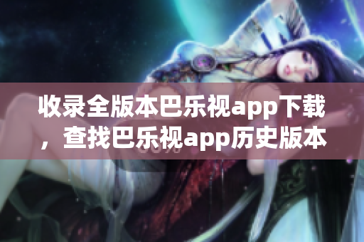 收錄全版本巴樂(lè)視app下載，查找巴樂(lè)視app歷史版本一站式解決