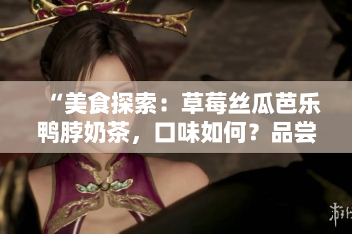 “美食探索：草莓絲瓜芭樂鴨脖奶茶，口味如何？品嘗者獨特觀點揭曉！”