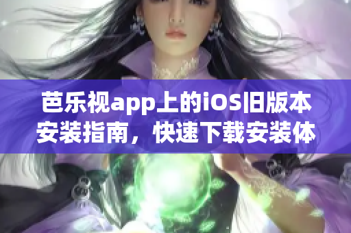 芭樂(lè)視app上的iOS舊版本安裝指南，快速下載安裝體驗(yàn)流暢功能完善的舊版本應(yīng)用