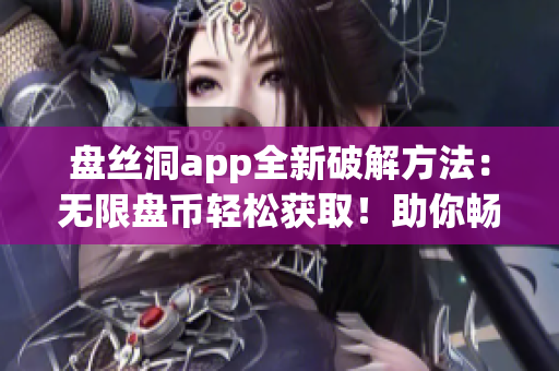 盤絲洞app全新破解方法：無限盤幣輕松獲??！助你暢享更多功能及存儲(chǔ)空間
