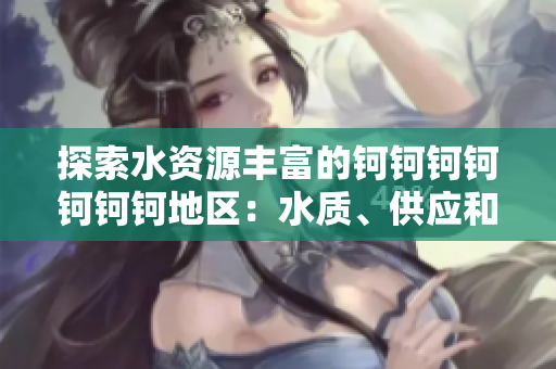探索水資源豐富的鈳鈳鈳鈳鈳鈳鈳地區(qū)：水質(zhì)、供應和環(huán)境影響